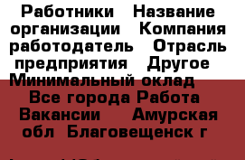 Работники › Название организации ­ Компания-работодатель › Отрасль предприятия ­ Другое › Минимальный оклад ­ 1 - Все города Работа » Вакансии   . Амурская обл.,Благовещенск г.